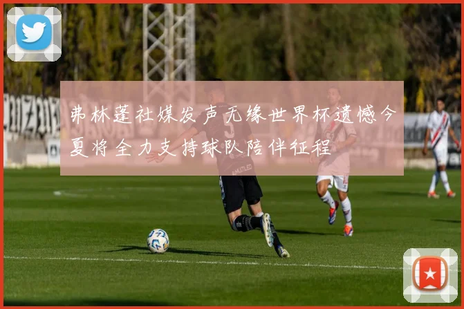 弗林蓬社媒发声无缘世界杯遗憾今夏将全力支持球队陪伴征程