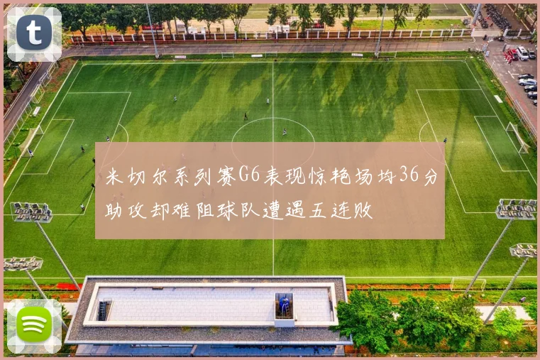 米切尔系列赛G6表现惊艳场均36分助攻却难阻球队遭遇五连败