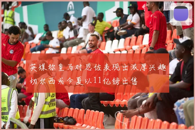 英媒称皇马对恩佐表现出浓厚兴趣切尔西或今夏以11亿镑出售