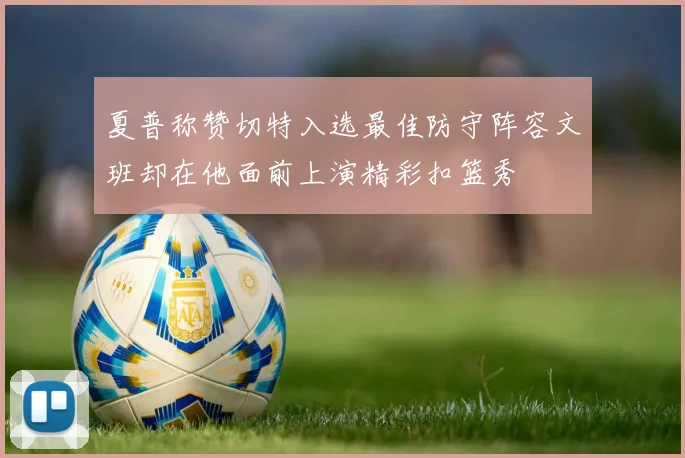 夏普称赞切特入选最佳防守阵容文班却在他面前上演精彩扣篮秀