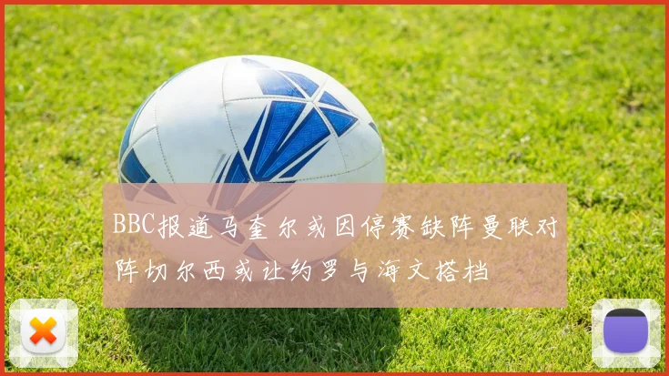 BBC报道马奎尔或因停赛缺阵曼联对阵切尔西或让约罗与海文搭档