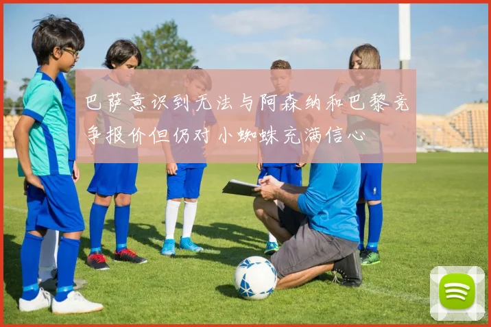 巴萨意识到无法与阿森纳和巴黎竞争报价但仍对小蜘蛛充满信心