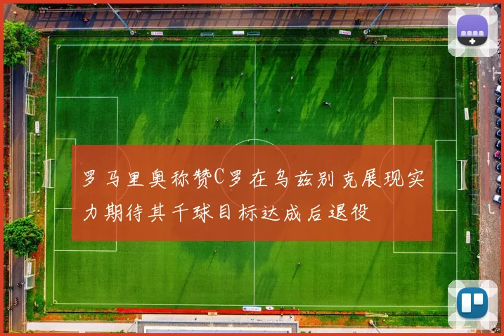 罗马里奥称赞C罗在乌兹别克展现实力期待其千球目标达成后退役
