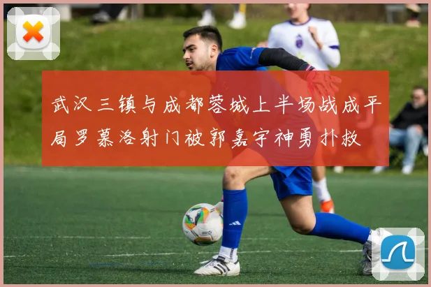 武汉三镇与成都蓉城上半场战成平局罗慕洛射门被郭嘉宇神勇扑救