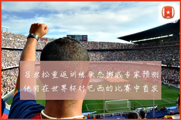 吕尔松重返训练状态挪威专家预测他将在世界杯对巴西的比赛中首发出战