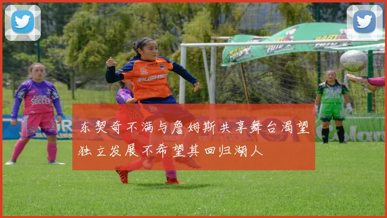 东契奇不满与詹姆斯共享舞台渴望独立发展不希望其回归湖人