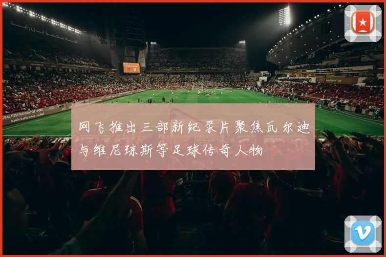 网飞推出三部新纪录片聚焦瓦尔迪与维尼琼斯等足球传奇人物