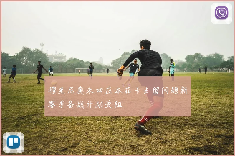 穆里尼奥未回应本菲卡去留问题新赛季备战计划受阻