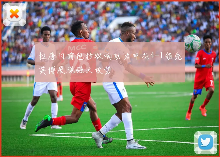 拉唐门前包抄双响助力申花4-1领先英博展现强大攻势