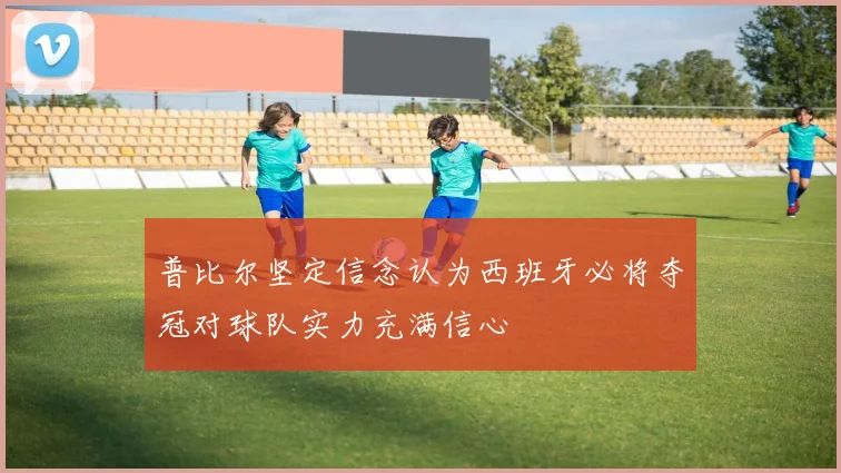 普比尔坚定信念认为西班牙必将夺冠对球队实力充满信心