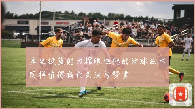 库里投篮能力耀眼但他的控球技术同样值得我们关注与赞赏